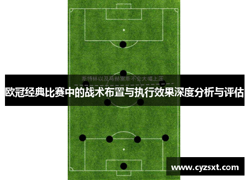 欧冠经典比赛中的战术布置与执行效果深度分析与评估